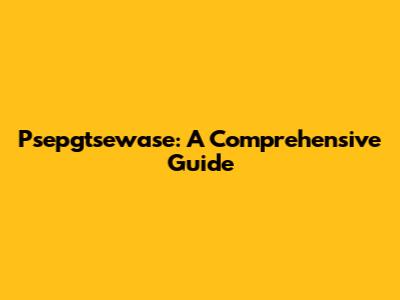 Psepgtsewase: A Comprehensive Guide