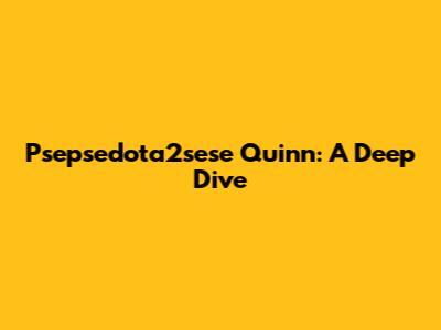 Psepsedota2sese Quinn: A Deep Dive