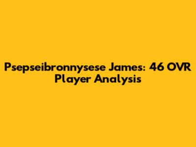 Psepseibronnysese James: 46 OVR Player Analysis