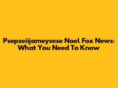 Psepseiijameysese Noel Fox News: What You Need To Know