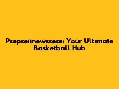 Psepseiinewssese: Your Ultimate Basketball Hub