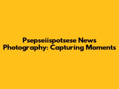 Psepseiispotsese News Photography: Capturing Moments