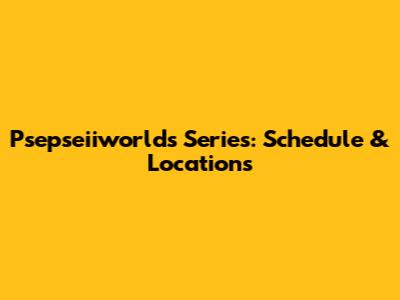 Psepseiiworlds Series: Schedule & Locations