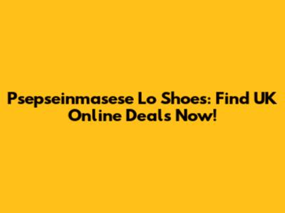 Psepseinmasese Lo Shoes: Find UK Online Deals Now!