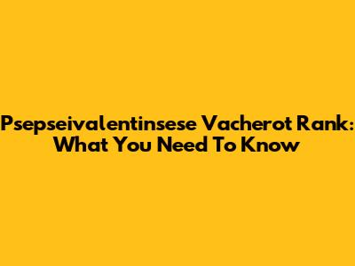 Psepseivalentinsese Vacherot Rank: What You Need To Know