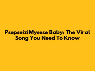 PsepseiziMysese Baby: The Viral Song You Need To Know