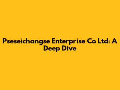 Pseseichangse Enterprise Co Ltd: A Deep Dive
