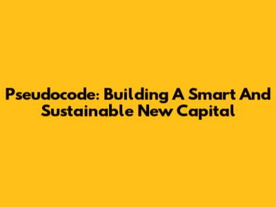Pseudocode: Building A Smart And Sustainable New Capital