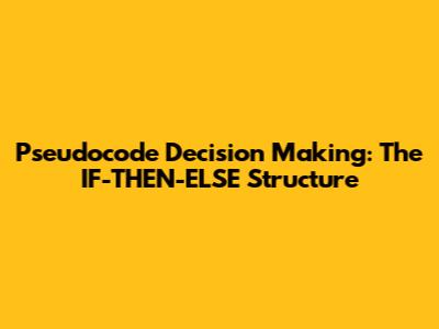 Pseudocode Decision Making: The IF-THEN-ELSE Structure
