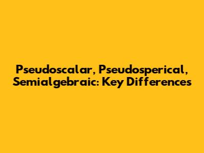 Pseudoscalar, Pseudosperical, Semialgebraic: Key Differences