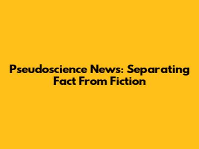 Pseudoscience News: Separating Fact From Fiction