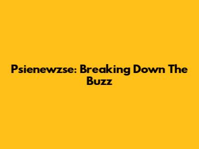 Psienewzse: Breaking Down The Buzz