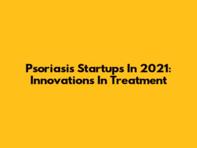 Psoriasis Startups In 2021: Innovations In Treatment