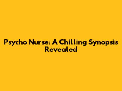 Psycho Nurse: A Chilling Synopsis Revealed