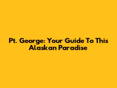 Pt. George: Your Guide To This Alaskan Paradise