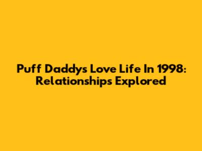 Puff Daddy's Love Life In 1998: Relationships Explored