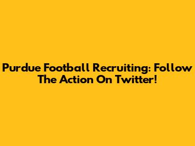 Purdue Football Recruiting: Follow The Action On Twitter!