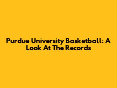 Purdue University Basketball: A Look At The Records