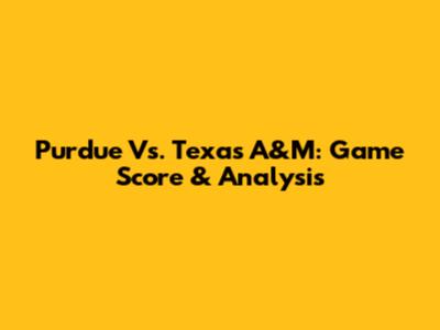 Purdue Vs. Texas A&M: Game Score & Analysis