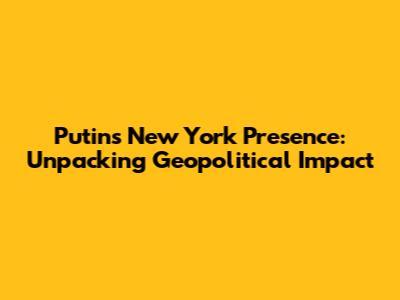 Putin's New York Presence: Unpacking Geopolitical Impact