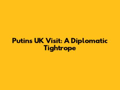 Putin's UK Visit: A Diplomatic Tightrope
