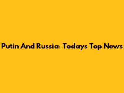 Putin And Russia: Today's Top News