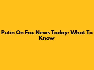 Putin On Fox News Today: What To Know