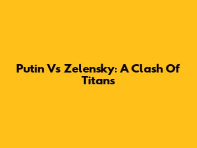 Putin Vs Zelensky: A Clash Of Titans