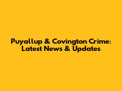 Puyallup & Covington Crime: Latest News & Updates