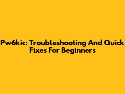 Pw6kic: Troubleshooting And Quick Fixes For Beginners