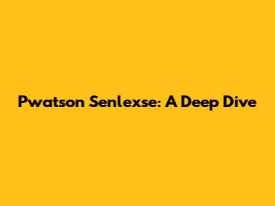 Pwatson Senlexse: A Deep Dive