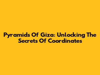 Pyramids Of Giza: Unlocking The Secrets Of Coordinates