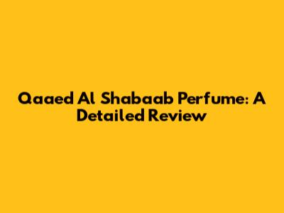 Qaaed Al Shabaab Perfume: A Detailed Review