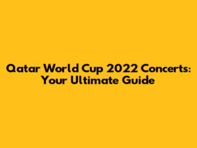 Qatar World Cup 2022 Concerts: Your Ultimate Guide