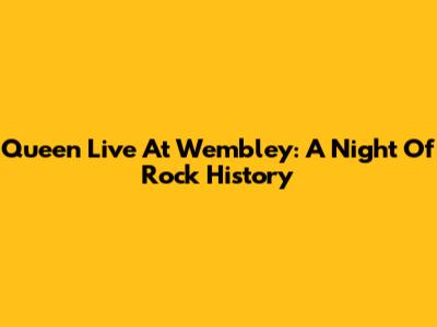 Queen Live At Wembley: A Night Of Rock History