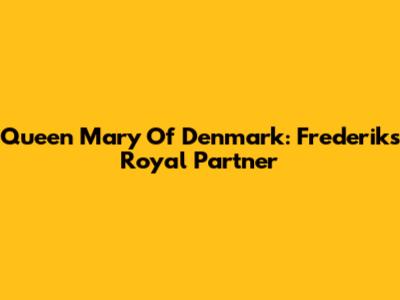 Queen Mary Of Denmark: Frederik's Royal Partner