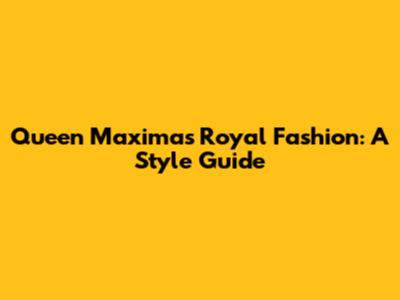Queen Maxima's Royal Fashion: A Style Guide