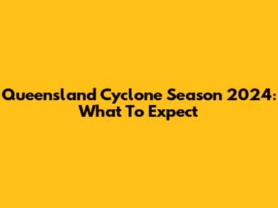 Queensland Cyclone Season 2024: What To Expect