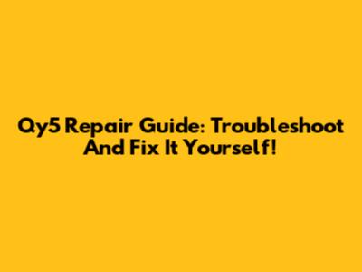Qy5 Repair Guide: Troubleshoot And Fix It Yourself!