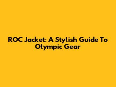 ROC Jacket: A Stylish Guide To Olympic Gear