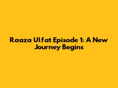 Raaza Ulfat Episode 1: A New Journey Begins