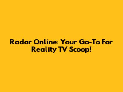 Radar Online: Your Go-To For Reality TV Scoop!