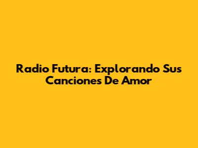 Radio Futura: Explorando Sus Canciones De Amor