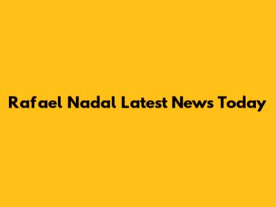 Rafael Nadal Latest News Today