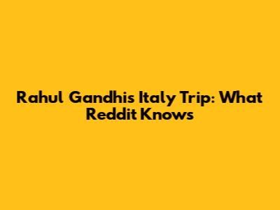 Rahul Gandhi's Italy Trip: What Reddit Knows
