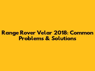 Range Rover Velar 2018: Common Problems & Solutions
