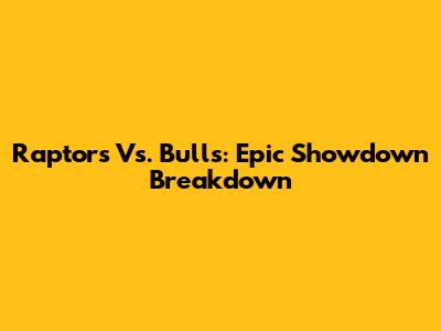 Raptors Vs. Bulls: Epic Showdown Breakdown