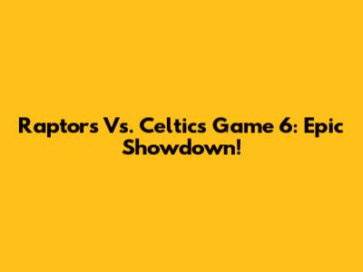 Raptors Vs. Celtics Game 6: Epic Showdown!