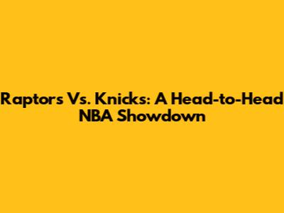 Raptors Vs. Knicks: A Head-to-Head NBA Showdown