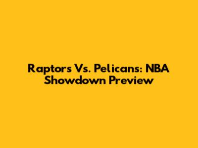 Raptors Vs. Pelicans: NBA Showdown Preview